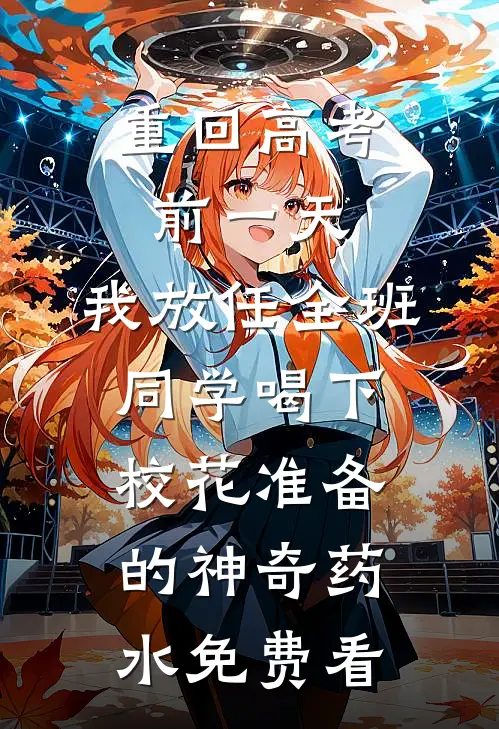 重回高考前一天，我放任全班同学喝下校花准备的神奇药水免费看