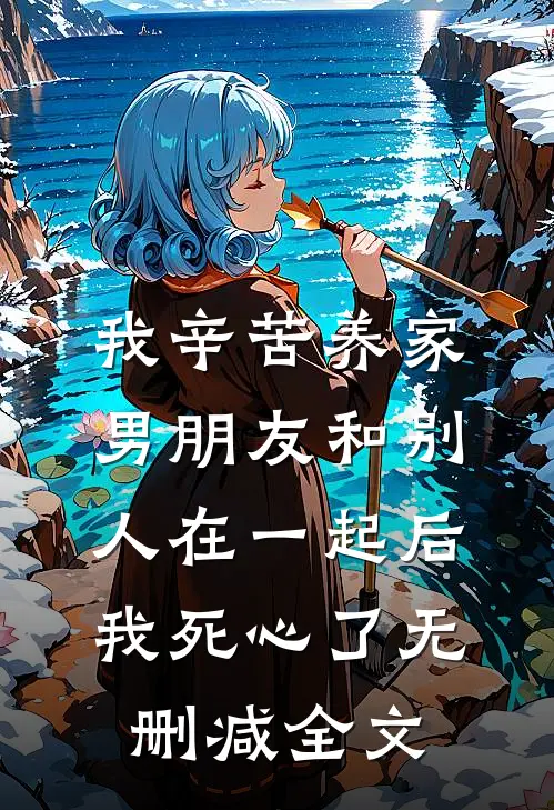 我辛苦养家，男朋友和别人在一起后我死心了无删减全文