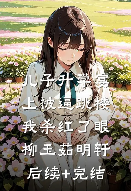 儿子升学宴上被逼跳楼，我杀红了眼柳玉茹明轩后续+完结