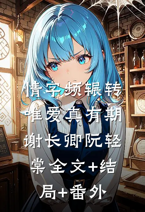 情字频辗转，唯爱真有期谢长卿阮轻棠全文+结局+番外