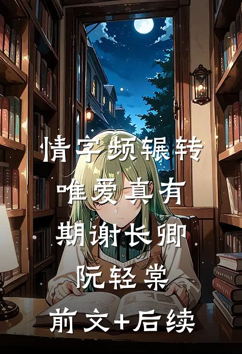 情字频辗转，唯爱真有期谢长卿阮轻棠:前文+后续