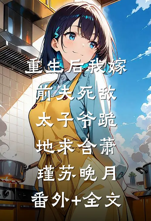 重生后我嫁前夫死敌，太子爷跪地求合萧瑾苏晚月:(番外)+(全文)