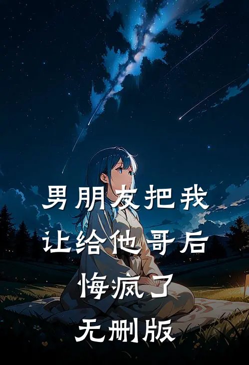 男朋友把我让给他哥后，悔疯了无删版