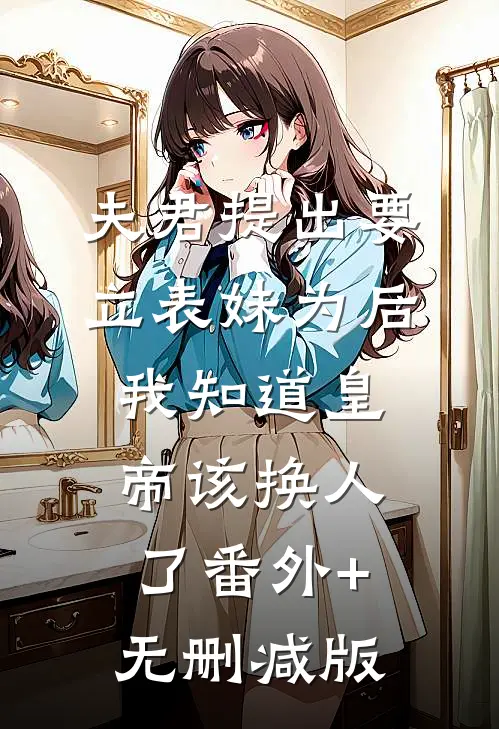 夫君提出要立表妹为后，我知道皇帝该换人了番外+无删减版