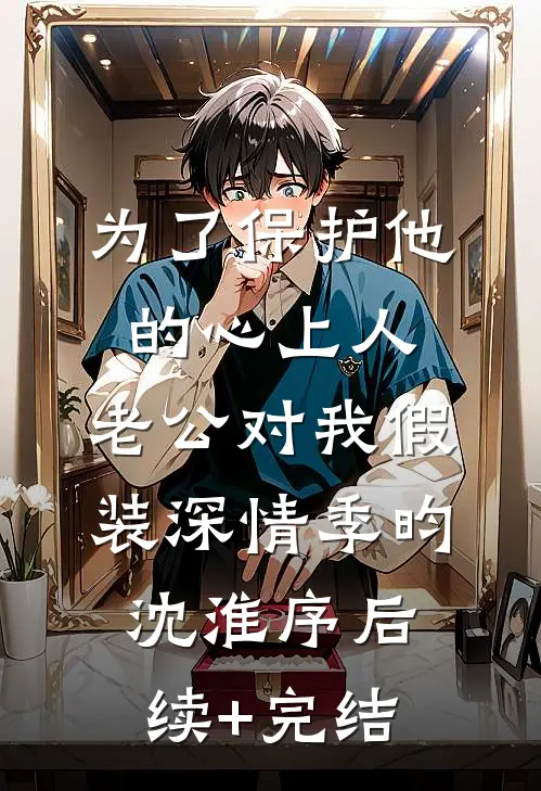 为了保护他的心上人，老公对我假装深情季昀沈淮序后续+完结
