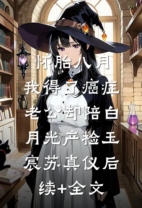 怀胎八月，我得了癌症，老公却陪白月光产检玉宸苏真仪后续+全文