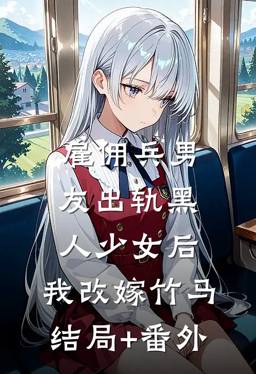 雇佣兵男友出轨黑人少女后，我改嫁竹马结局+番外