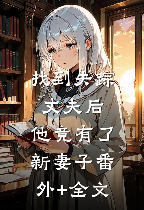 找到失踪丈夫后，他竟有了新妻子(番外)+(全文)