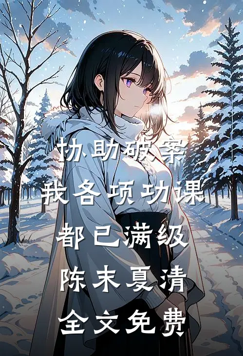 协助破案，我各项功课都已满级陈末夏清全文免费