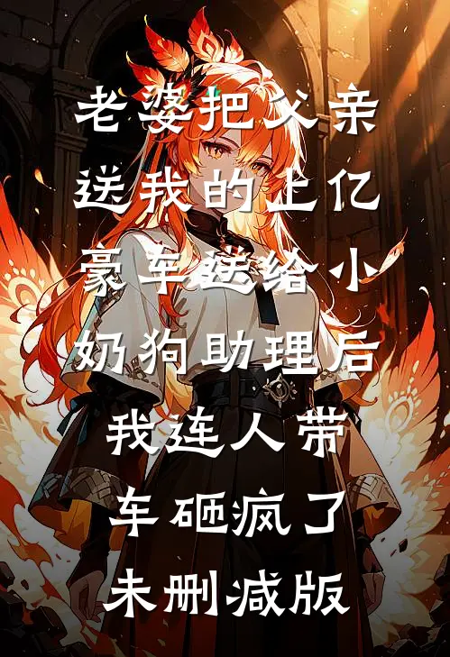 老婆把父亲送我的上亿豪车送给小奶狗助理后，我连人带车砸疯了未删减版