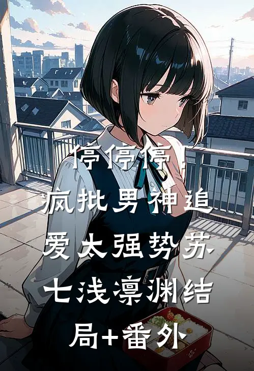 停停停！疯批男神追爱太强势苏七浅凛渊结局+番外