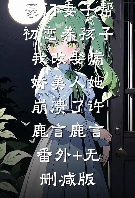 豪门妻子帮初恋养孩子，我改娶病娇美人她崩溃了许鹿言鹿言:番外+无删减版