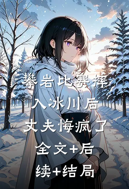 攀岩比赛摔入冰川后，丈夫悔疯了全文+后续+结局