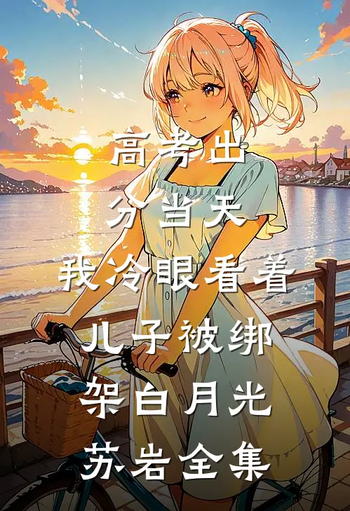 高考出分当天，我冷眼看着儿子被绑架白月光苏岩全集