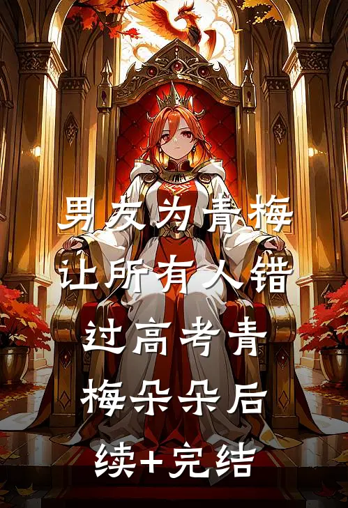 男友为青梅让所有人错过高考青梅朵朵后续+完结