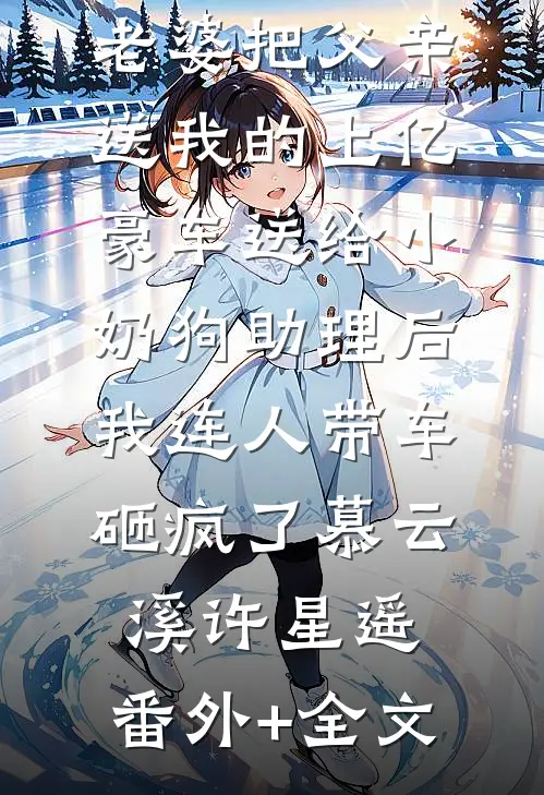 老婆把父亲送我的上亿豪车送给小奶狗助理后，我连人带车砸疯了慕云溪许星遥:(番外)+(全文)