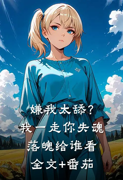 嫌我太舔？我一走你失魂落魄给谁看全文+番茄