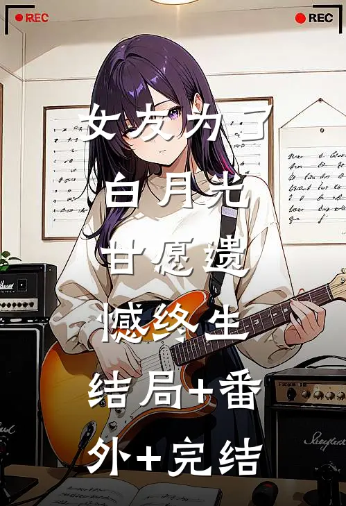 女友为了白月光，甘愿遗憾终生:结局+番外+完结
