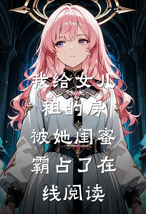 我给女儿租的房，被她闺蜜霸占了在线阅读