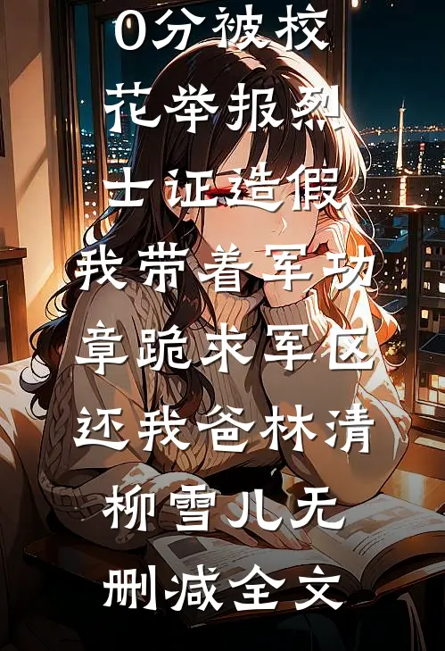 高考770分被校花举报烈士证造假，我带着军功章跪求军区还我爸林清柳雪儿无删减全文