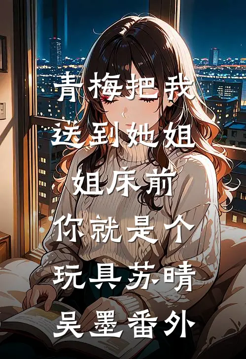 青梅把我送到她姐姐床前：你就是个玩具苏晴吴墨番外