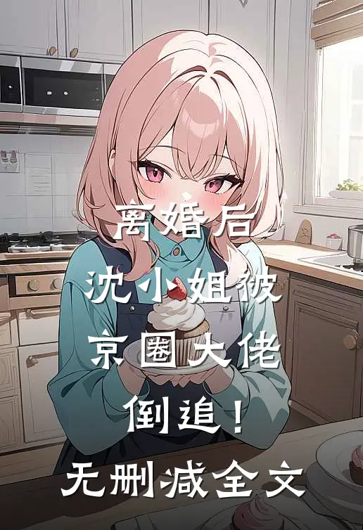 离婚后，沈小姐被京圈大佬倒追！无删减全文