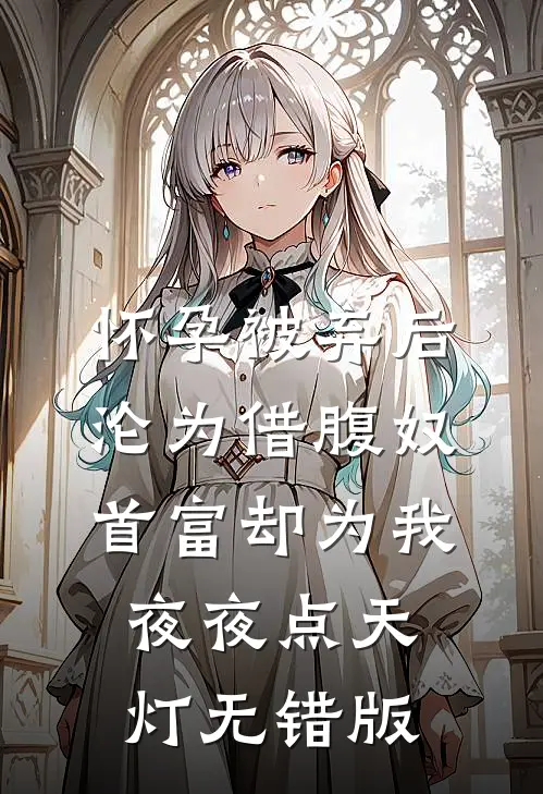 怀孕被弃后沦为借腹奴，首富却为我夜夜点天灯无错版