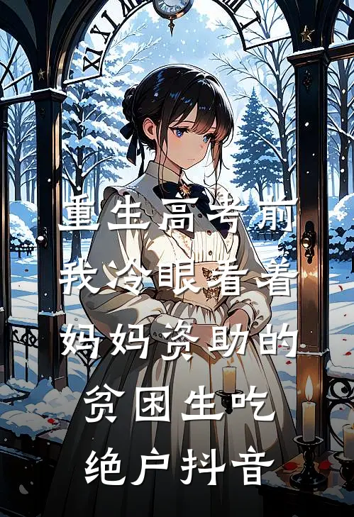 重生高考前，我冷眼看着妈妈资助的贫困生吃绝户抖音