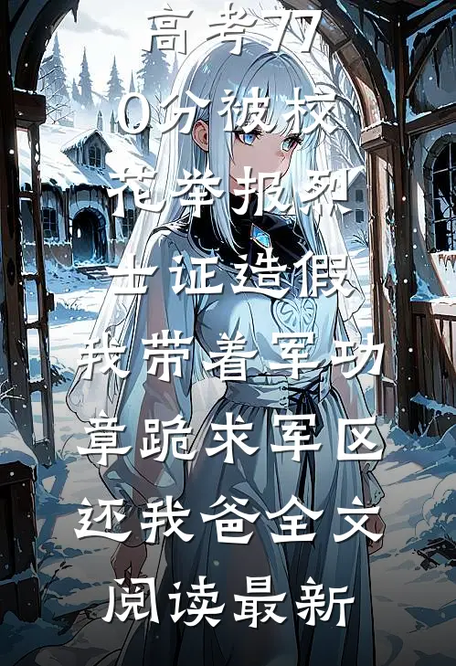 高考770分被校花举报烈士证造假，我带着军功章跪求军区还我爸全文阅读最新