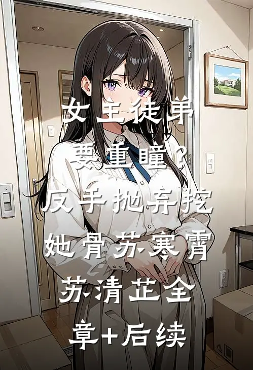 女主徒弟要重瞳？反手抛弃挖她骨苏寒霄苏清芷全章+后续