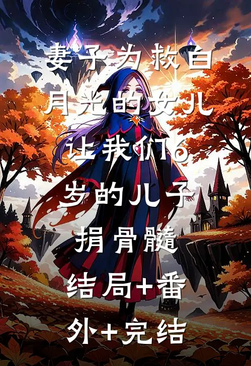 妻子为救白月光的女儿，让我们6岁的儿子捐骨髓:结局+番外+完结