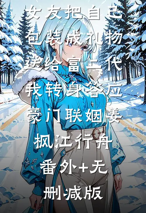 女友把自己包装成礼物送给富二代，我转身答应豪门联姻姜枫江行舟:番外+无删减版