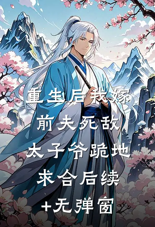 重生后我嫁前夫死敌，太子爷跪地求合后续+无弹窗