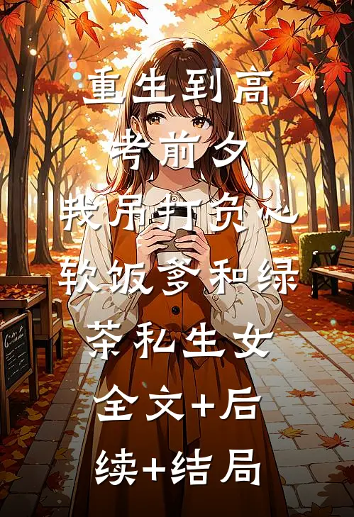 重生到高考前夕，我吊打负心软饭爹和绿茶私生女全文+后续+结局