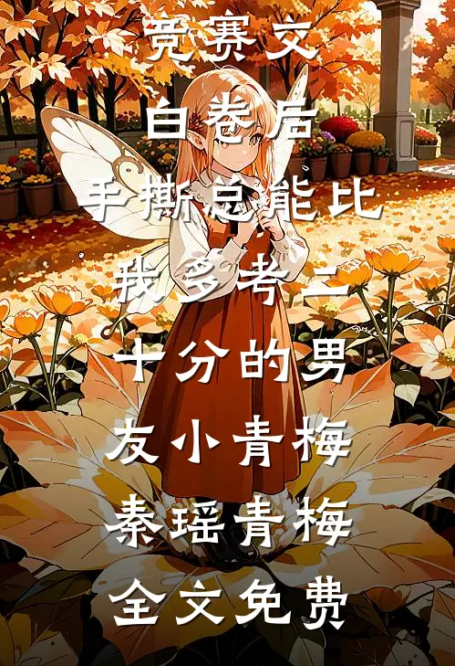 竞赛交白卷后，手撕总能比我多考二十分的男友小青梅秦瑶青梅全文免费