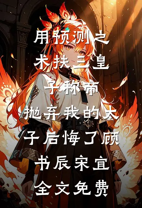 用预测之术扶三皇子称帝，抛弃我的太子后悔了顾书辰宋宜全文免费