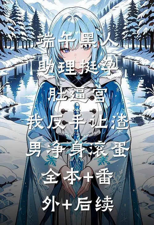 端午黑人助理挺孕肚逼宫，我反手让渣男净身滚蛋:全本+番外+后续
