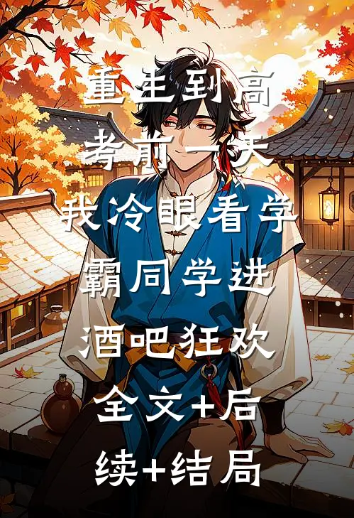重生到高考前一天,我冷眼看学霸同学进酒吧狂欢:全文+后续+结局