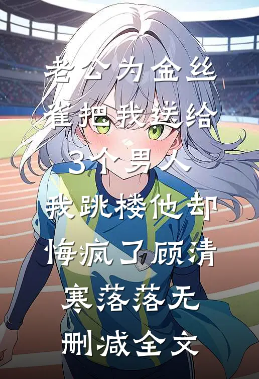 老公为金丝雀把我送给3个男人，我跳楼他却悔疯了顾清寒落落无删减全文