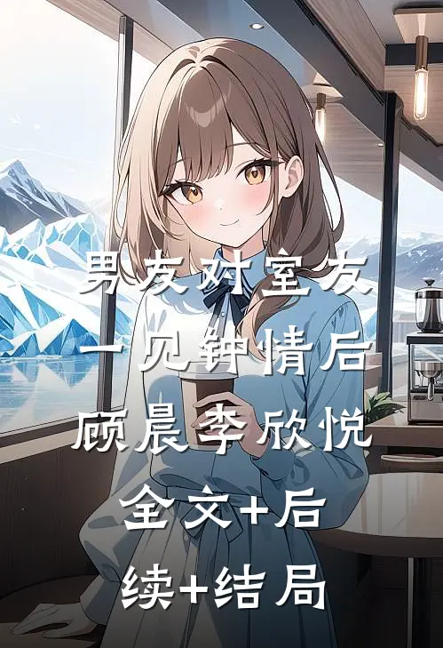 男友对室友一见钟情后顾晨李欣悦全文+后续+结局