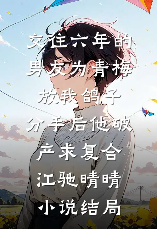 交往六年的男友为青梅放我鸽子，分手后他破产求复合江驰晴晴小说结局