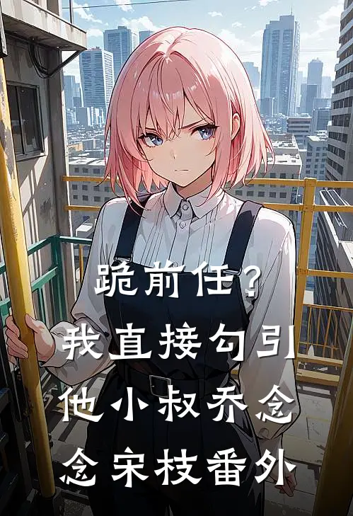 跪前任？我直接勾引他小叔乔念念宋枝番外