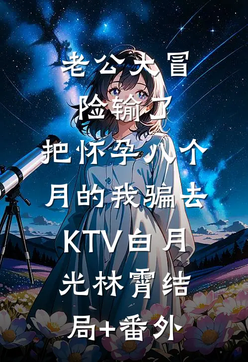 老公大冒险输了，把怀孕八个月的我骗去KTV白月光林霄结局+番外
