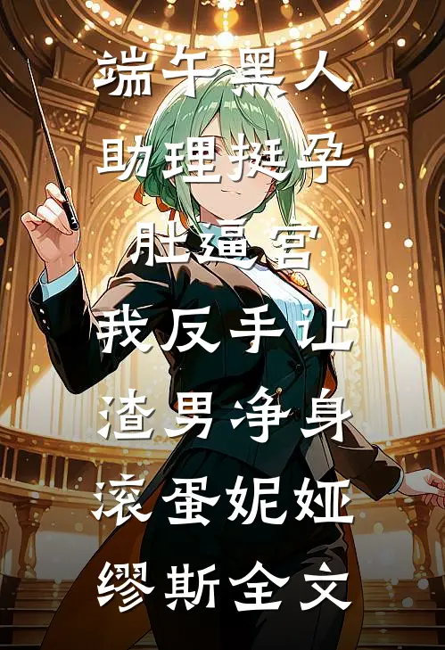 端午黑人助理挺孕肚逼宫，我反手让渣男净身滚蛋妮娅缪斯全文