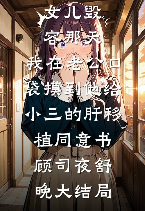女儿毁容那天，我在老公口袋摸到他给小三的肝移植同意书顾司夜舒晚大结局