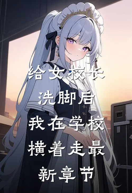 给女校长洗脚后，我在学校横着走最新章节