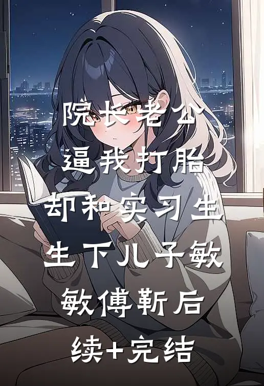院长老公逼我打胎，却和实习生生下儿子敏敏傅靳后续+完结