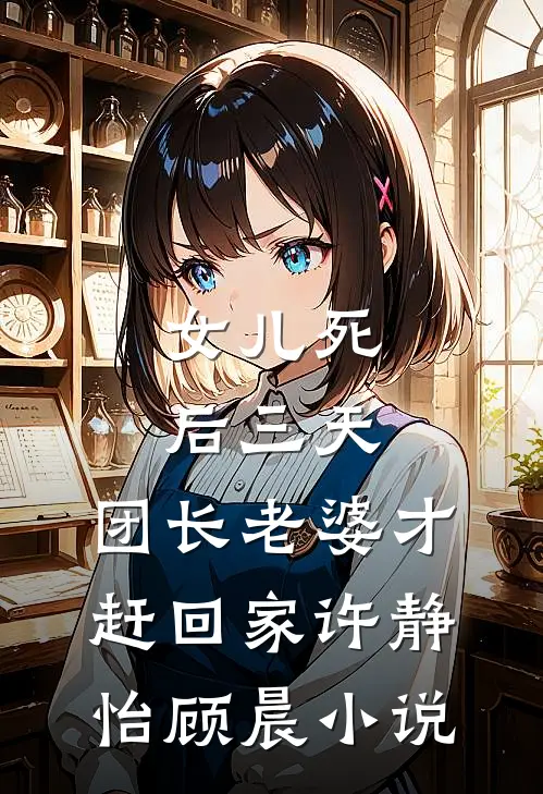 女儿死后三天，团长老婆才赶回家许静怡顾晨小说