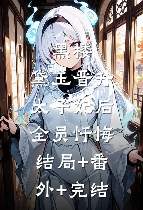 黑楼：黛玉晋升太子妃后，全员忏悔:结局+番外+完结