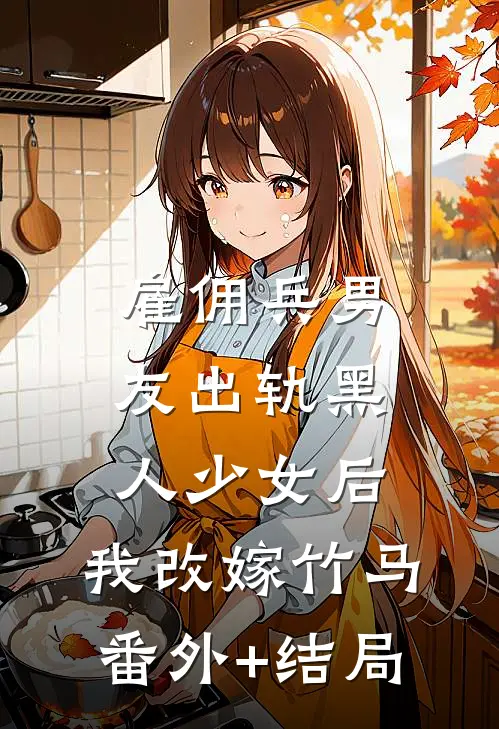 雇佣兵男友出轨黑人少女后，我改嫁竹马:(番外)+(结局)